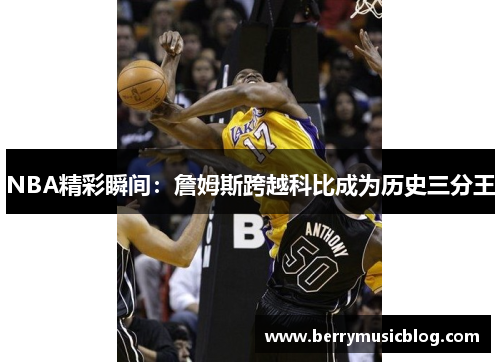 NBA精彩瞬间：詹姆斯跨越科比成为历史三分王